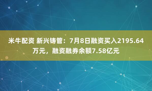 米牛配资 新兴铸管：7月8日融资买入2195.64万元，融资融券余额7.58亿元