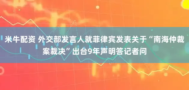 米牛配资 外交部发言人就菲律宾发表关于“南海仲裁案裁决”出台9年声明答记者问