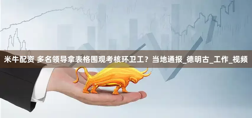 米牛配资 多名领导拿表格围观考核环卫工？当地通报_德明古_工作_视频