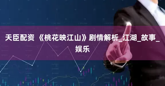 天臣配资 《桃花映江山》剧情解析_江湖_故事_娱乐
