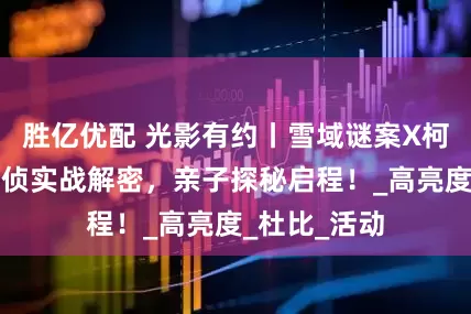 胜亿优配 光影有约丨雪域谜案X柯南课堂！刑侦实战解密，亲子探秘启程！_高亮度_杜比_活动