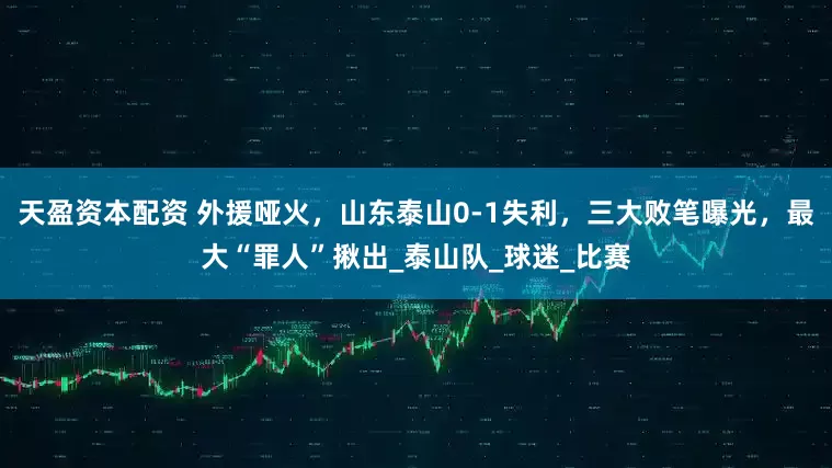 天盈资本配资 外援哑火，山东泰山0-1失利，三大败笔曝光，最大“罪人”揪出_泰山队_球迷_比赛