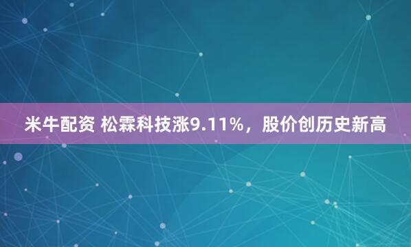 米牛配资 松霖科技涨9.11%，股价创历史新高