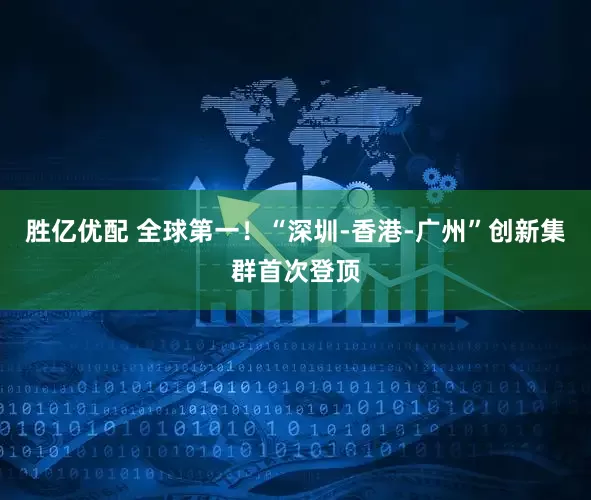 胜亿优配 全球第一！“深圳-香港-广州”创新集群首次登顶