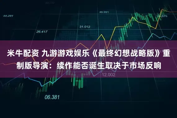 米牛配资 九游游戏娱乐《最终幻想战略版》重制版导演：续作能否诞生取决于市场反响