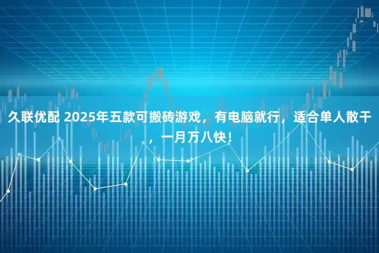 久联优配 2025年五款可搬砖游戏，有电脑就行，适合单人散干，一月万八快！