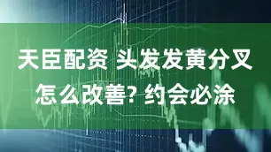 天臣配资 头发发黄分叉怎么改善? 约会必涂