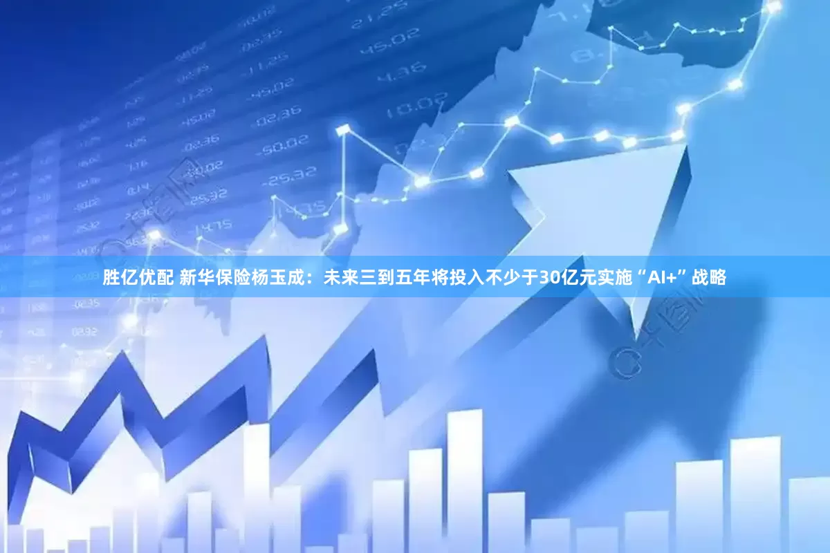 胜亿优配 新华保险杨玉成：未来三到五年将投入不少于30亿元实施“AI+”战略