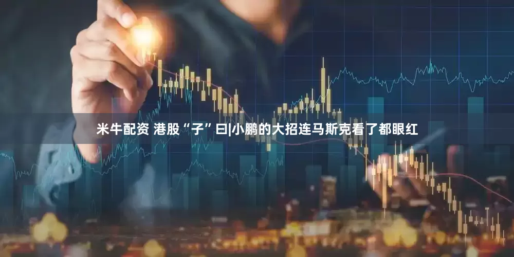 米牛配资 港股“子”曰|小鹏的大招连马斯克看了都眼红