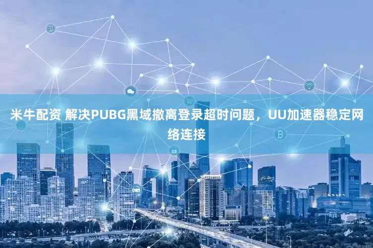 米牛配资 解决PUBG黑域撤离登录超时问题，UU加速器稳定网络连接
