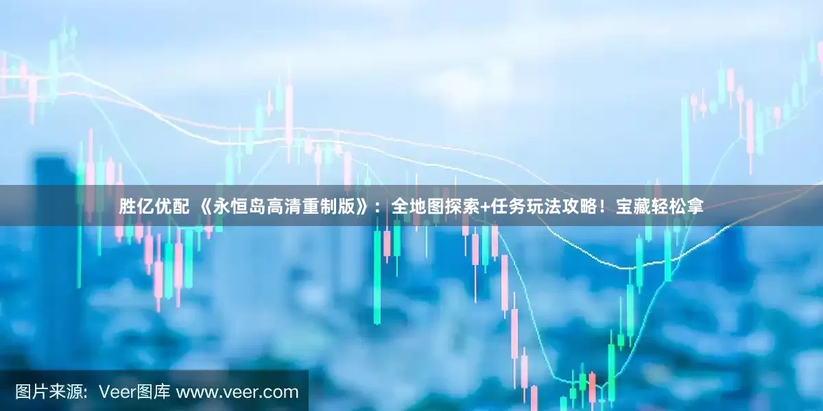 胜亿优配 《永恒岛高清重制版》：全地图探索+任务玩法攻略！宝藏轻松拿