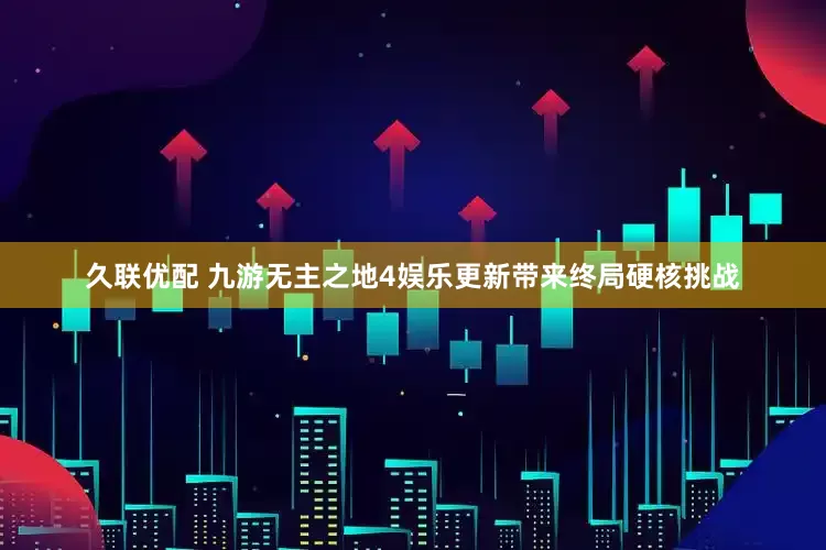 久联优配 九游无主之地4娱乐更新带来终局硬核挑战