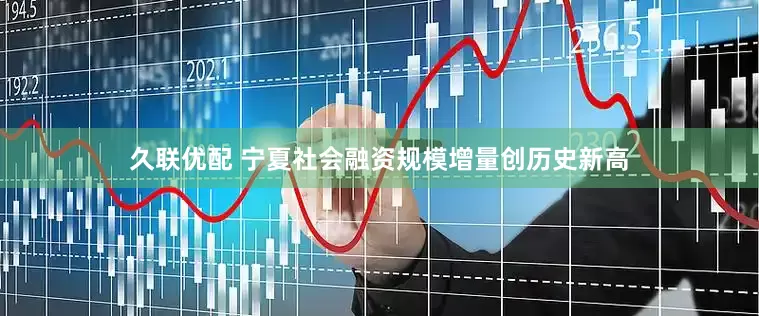 久联优配 宁夏社会融资规模增量创历史新高