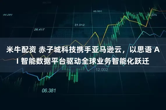 米牛配资 赤子城科技携手亚马逊云，以思语 AI 智能数据平台驱动全球业务智能化跃迁