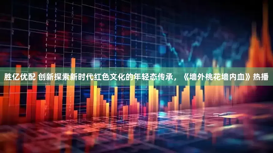胜亿优配 创新探索新时代红色文化的年轻态传承，《墙外桃花墙内血》热播