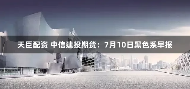 天臣配资 中信建投期货：7月10日黑色系早报